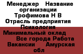 Менеджер › Название организации ­ Трофимова Н.В › Отрасль предприятия ­ Психология › Минимальный оклад ­ 15 000 - Все города Работа » Вакансии   . Амурская обл.